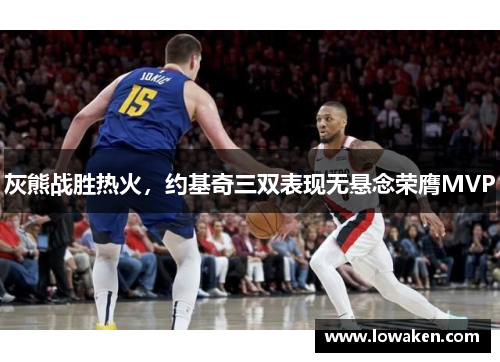 灰熊战胜热火，约基奇三双表现无悬念荣膺MVP